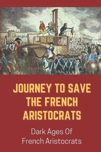 Journey To Save The French Aristocrats: Dark Ages Of French Aristocrats: Journey To Save The Hated Aristocrats