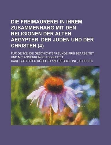 Die Freimaurerei in Ihrem Zusammenhang Mit Den Religionen Der Alten Aegypter, Der Juden Und Der Christen; Fur Denkende Geschichtsfreunde Frei Bearbeit