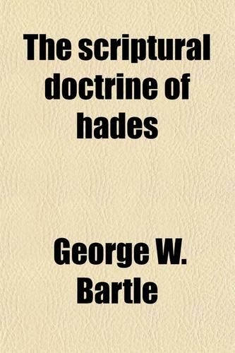 The Scriptural Doctrine of Hades; Comprising an Inquiry Into the State of the Righteous and Wicked Dead Between Death and the General Judgment, and Demonstrating from the Bible That the Atonement Was Neither Made on the Cross Nor Yet in This World
