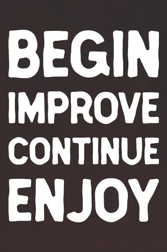 Begin Improve Continue Enjoy: Daily Success, Motivation and Everyday Inspiration For Your Best Year Ever, 365 days to more Happiness Motivational Year Long Journal / Daily Notebo