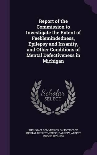 Report of the Commission to Investigate the Extent of Feeblemindedness, Epilepsy and Insanity, and Other Conditions of Mental Defectiveness in Michigan