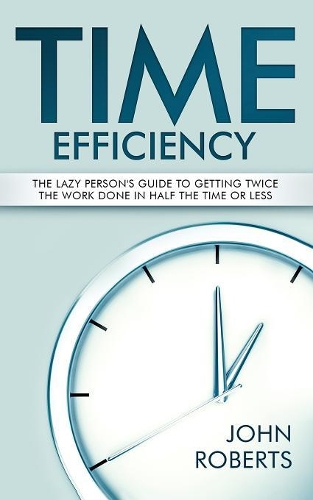 Time Efficiency: The Lazy Person's Guide to Getting Twice the Work Done in Half the Time or Less