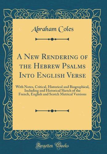 A New Rendering of the Hebrew Psalms Into English Verse: With Notes, Critical, Historical and Biographical, Including and Historical Sketch of the French, English and Scotch Metrical Versions (Classic Reprint)
