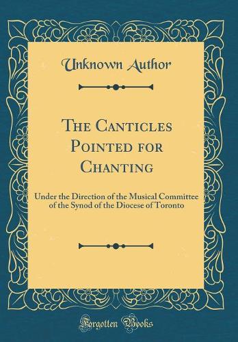 The Canticles Pointed for Chanting: Under the Direction of the Musical Committee of the Synod of the Diocese of Toronto (Classic Reprint)