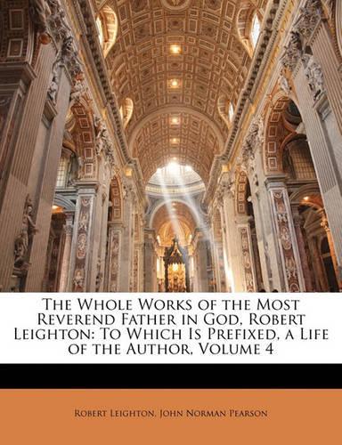 The Whole Works of the Most Reverend Father in God, Robert Leighton: To Which Is Prefixed, a Life of the Author, Volume 4