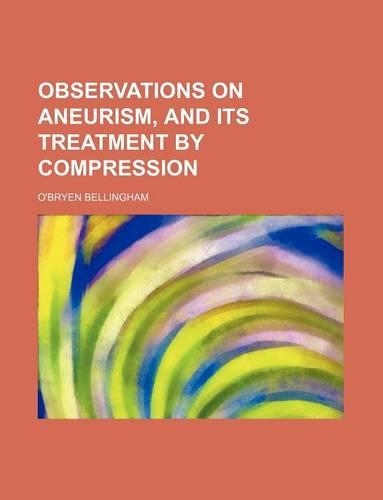 Observations on Aneurism, and Its Treatment by Compression