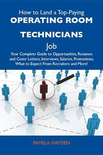 How to Land a Top-Paying Operating Room Technicians Job: Your Complete Guide to Opportunities, Resumes and Cover Letters, Interviews, Salaries, Promotions, What to Expect from Recruiters and More