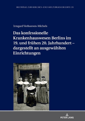 Das konfessionelle Krankenhauswesen Berlins im 19. und fruehen 20. Jahrhundert - dargestellt an ausgewaehlten Einrichtungen: (35 Beitraege Zur Kirchen- Und Kulturgeschichte)