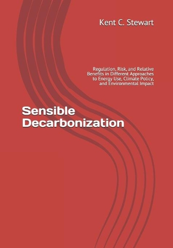 Sensible Decarbonization: Regulation, Risk, and Relative Benefits in Different Approaches to Energy Use, Climate Policy, and Environmental Impact