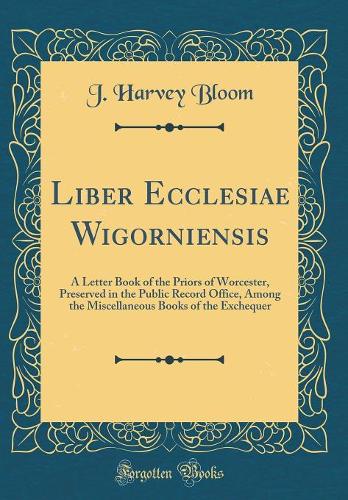 Liber Ecclesiae Wigorniensis: A Letter Book of the Priors of Worcester, Preserved in the Public Record Office, Among the Miscellaneous Books of the Exchequer (Classic Reprint)