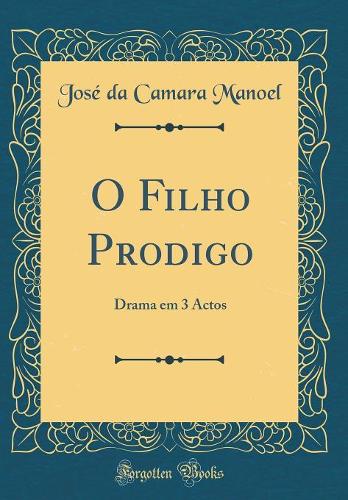 O Filho Prodigo: Drama em 3 Actos (Classic Reprint)