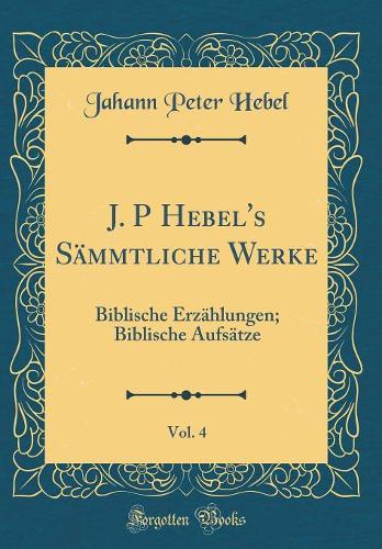 J. P Hebel's Sämmtliche Werke, Vol. 4: Biblische Erzählungen; Biblische Aufsätze (Classic Reprint)