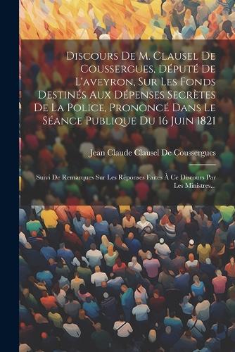 Discours De M. Clausel De Coussergues, Député De L'aveyron, Sur Les Fonds Destinés Aux Dépenses Secrètes De La Police, Prononcé Dans Le Séance Publique Du 16 Juin 1821