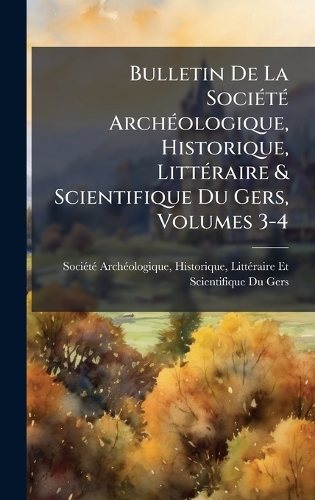 Bulletin De La SociÃ(c)tÃ(c) ArchÃ(c)ologique, Historique, LittÃ(c)raire & Scientifique Du Gers, Volumes 3-4