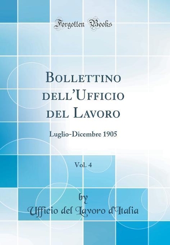 Bollettino Dell'ufficio del Lavoro, Vol. 4: Luglio-Dicembre 1905 (Classic Reprint)