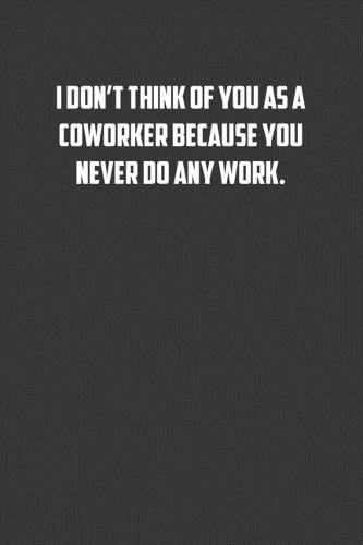 I don&#65533;t think of you as a coworker because you never do any work.: 6x9 Journal office humor coworker note pads