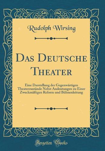 Das Deutsche Theater: Eine Darstellung der Gegenwärtigen Theaterzustände Nebst Andeutungen zu Einer Zweckmäßigen Reform und Bühnenleitung (Classic Reprint)