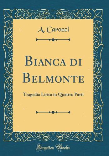 Bianca Di Belmonte: Tragedia Lirica in Quattro Parti (Classic Reprint)