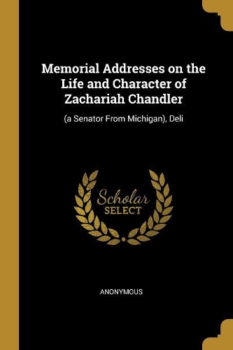 Memorial Addresses on the Life and Character of Zachariah Chandler: (a Senator From Michigan), Deli