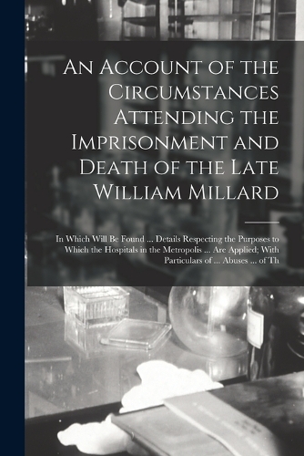 An Account of the Circumstances Attending the Imprisonment and Death of the Late William Millard