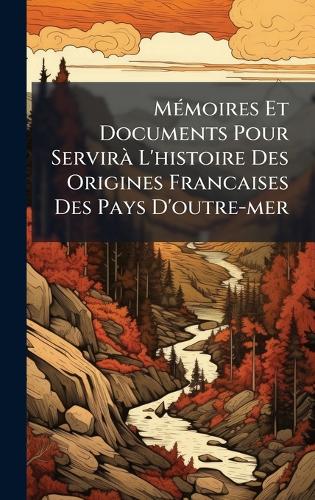 MÃ(c)moires Et Documents Pour ServirÃ L'histoire Des Origines Francaises Des Pays D'outre-mer
