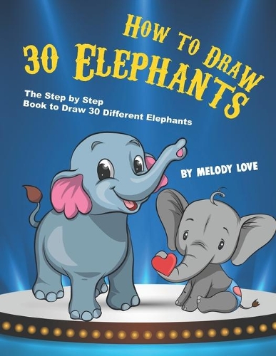 How to Draw 30 Elephants: The Step by Step Book to Draw 30 Different Elephants