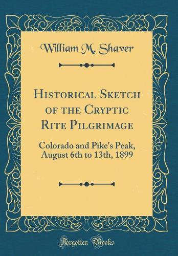 Historical Sketch of the Cryptic Rite Pilgrimage: Colorado and Pike's Peak, August 6th to 13th, 1899 (Classic Reprint)