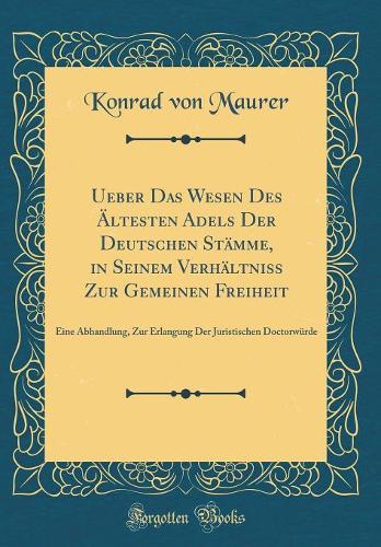 Ueber Das Wesen Des Ältesten Adels Der Deutschen Stämme, in Seinem Verhältniss Zur Gemeinen Freiheit: Eine Abhandlung, Zur Erlangung Der Juristischen Doctorwürde (Classic Reprint)