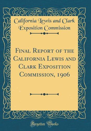 Final Report of the California Lewis and Clark Exposition Commission, 1906 (Classic Reprint)