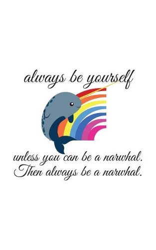 Always Be Yourself Unless You Can Be A Narwhal: The Always Be A Narwhal Notebook - Funny Always Be Yourself Unless You Can Be A Nawrhal Then Alwhays Be A Narwhal! Cool Doodle Diary Book Gift for N