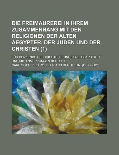 Die Freimaurerei in Ihrem Zusammenhang Mit Den Religionen Der Alten Aegypter, Der Juden Und Der Christen; Fur Denkende Geschichtsfreunde Frei Bearbeitet Und Mit Anmerkungen Begleitet (1 )