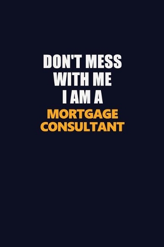 Don't Mess With Me I Am A Mortgage Consultant: Career journal, notebook and writing journal for encouraging men, women and kids. A framework for building your career.