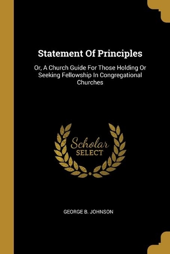 Statement Of Principles: Or, A Church Guide For Those Holding Or Seeking Fellowship In Congregational Churches