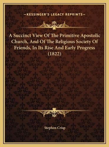 A Succinct View Of The Primitive Apostolic Church, And Of The Religious Society Of Friends, In Its Rise And Early Progress (1822)