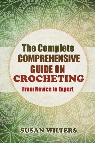 The Complete Comprehensive Guide on Crocheting from Novice to Expert
