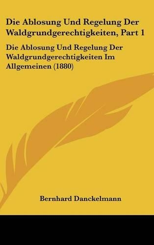Die Ablosung Und Regelung Der Waldgrundgerechtigkeiten, Part 1: Die Ablosung Und Regelung Der Waldgrundgerechtigkeiten Im Allgemeinen (1880)