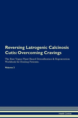 Reversing Latrogenic Calcinosis Cutis: Overcoming Cravings The Raw Vegan Plant-Based Detoxification & Regeneration Workbook for Healing Patients. Volume 3