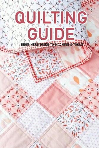Quilting Guide: Beginners Guide to Machine & Tools: Modern Quilt