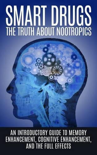 Smart Drugs: The Truth About Nootropics: An Introductory Guide to Memory Enhancement, Cognitive Enhancement, And The Full Effects