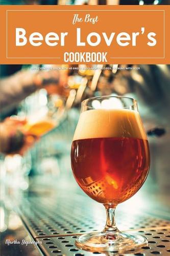 The Best Beer Lover's Cookbook: Go Beyond the Brew with 40 Sweet and Savory Recipes; Cooking with Beer