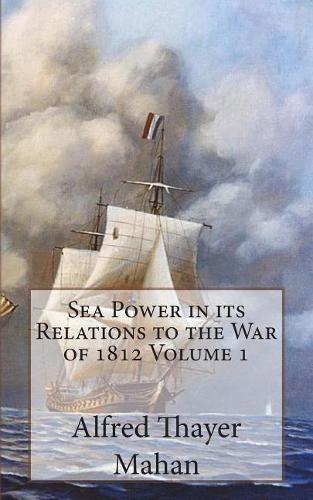Sea Power in its Relations to the War of 1812 Volume 1
