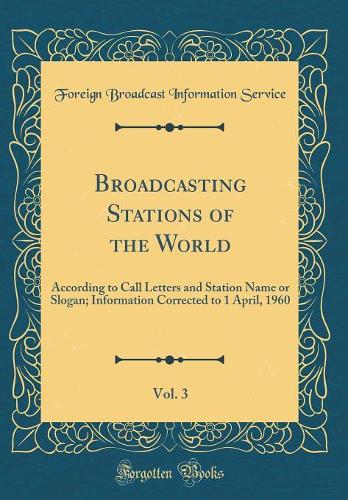 Broadcasting Stations of the World, Vol. 3: According to Call Letters and Station Name or Slogan; Information Corrected to 1 April, 1960 (Classic Reprint)