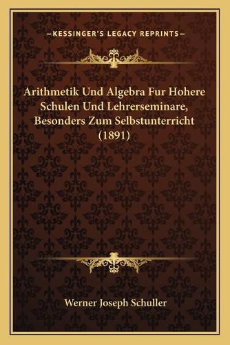 Arithmetik Und Algebra Fur Hohere Schulen Und Lehrerseminare, Besonders Zum Selbstunterricht (1891)