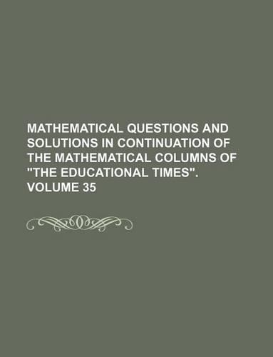 Mathematical Questions and Solutions in Continuation of the Mathematical Columns of "The Educational Times." Volume 35