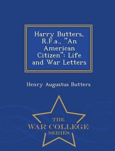 Harry Butters, R.F.A., an American Citizen: Life and War Letters - War College Series