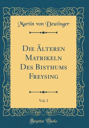 Die Älteren Matrikeln Des Bisthums Freysing, Vol. 3 (Classic Reprint)