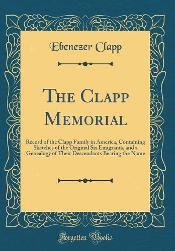 The Clapp Memorial: Record of the Clapp Family in America, Containing Sketches of the Original Six Emigrants, and a Genealogy of Their Descendants Bearing the Name (Cla