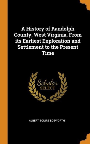 A History of Randolph County, West Virginia, From its Earliest Exploration and Settlement to the Present Time