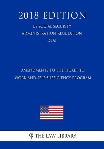 Amendments to the Ticket to Work and Self-Sufficiency Program (Us Social Security Administration Regulation) (Ssa) (2018 Edition)