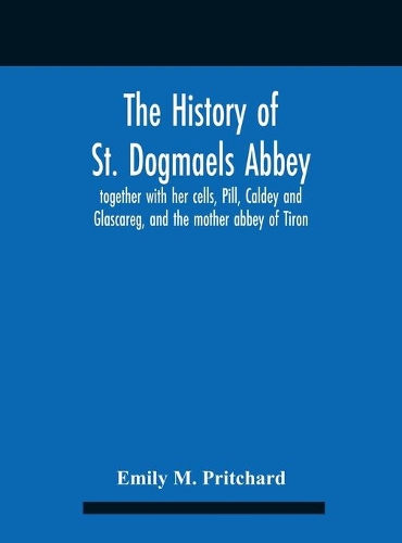 The History Of St. Dogmaels Abbey, Together With Her Cells, Pill, Caldey And Glascareg, And The Mother Abbey Of Tiron